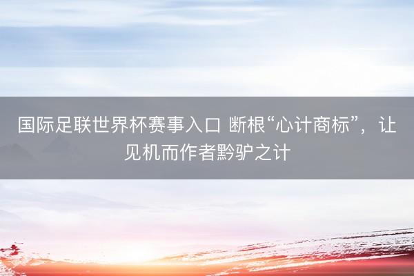 国际足联世界杯赛事入口 断根“心计商标”，让见机而作者黔驴之计