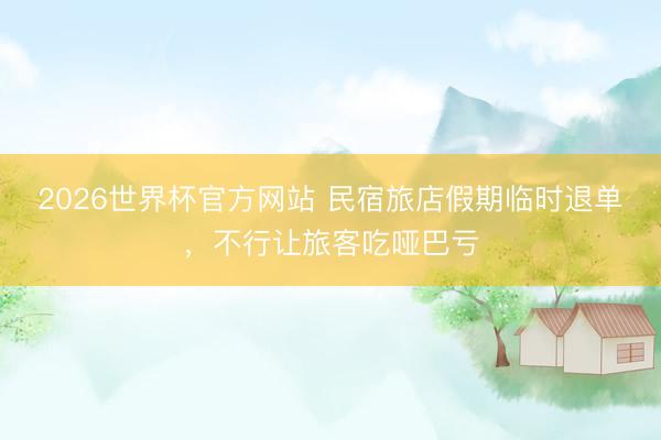 2026世界杯官方网站 民宿旅店假期临时退单,不行让旅客吃哑巴亏