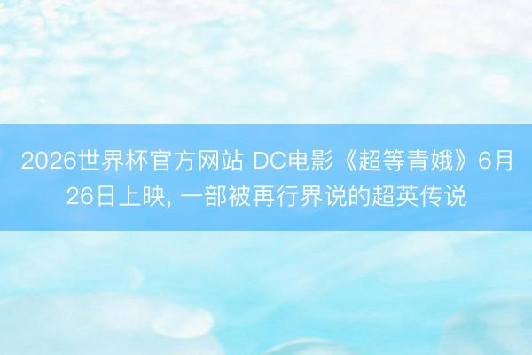 2026世界杯官方网站 DC电影《超等青娥》6月26日上映， 一部被再行界说的超英传说