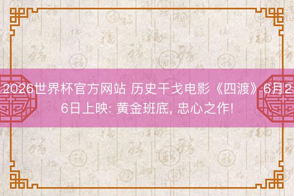 2026世界杯官方网站 历史干戈电影《四渡》6月26日上映: 黄金班底， 忠心之作!