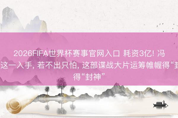 2026FIFA世界杯赛事官网入口 耗资3亿! 冯小刚这一入手， 若不出只怕， 这部谍战大片运筹帷幄得“封神”