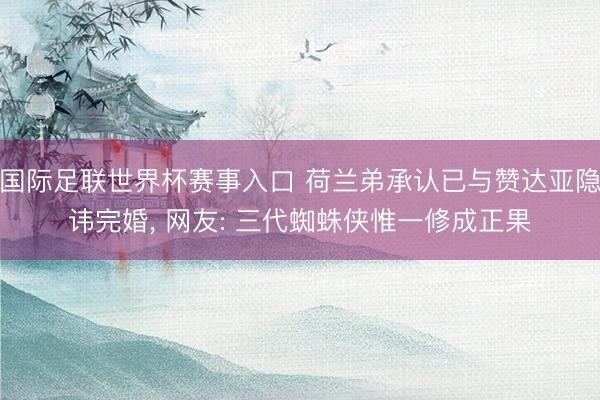 国际足联世界杯赛事入口 荷兰弟承认已与赞达亚隐讳完婚， 网友: 三代蜘蛛侠惟一修成正果
