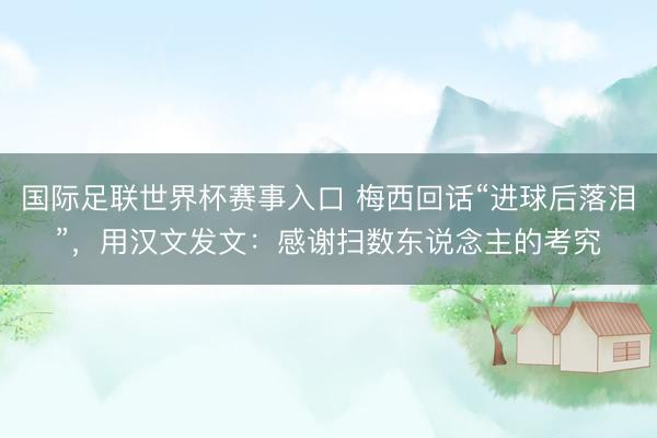 国际足联世界杯赛事入口 梅西回话“进球后落泪”，用汉文发文：感谢扫数东说念主的考究