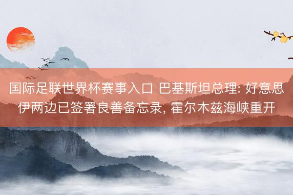 国际足联世界杯赛事入口 巴基斯坦总理: 好意思伊两边已签署良善备忘录， 霍尔木兹海峡重开