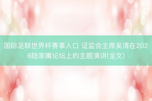 国际足联世界杯赛事入口 证监会主席吴清在2026陆家嘴论坛上的主题演讲(全文)