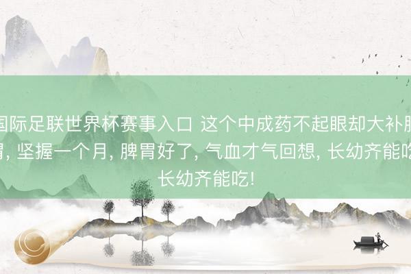 国际足联世界杯赛事入口 这个中成药不起眼却大补脾胃, 坚握一个月, 脾胃好了, 气血才气回想, 长幼齐能吃!