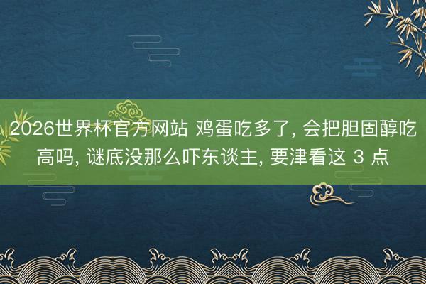 2026世界杯官方网站 鸡蛋吃多了, 会把胆固醇吃高吗, 谜底没那么吓东谈主, 要津看这 3 点