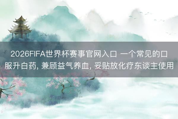 2026FIFA世界杯赛事官网入口 一个常见的口服升白药, 兼顾益气养血, 妥贴放化疗东谈主使用